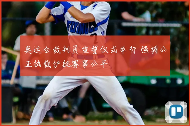 奥运会裁判员宣誓仪式举行 强调公正执裁护航赛事公平