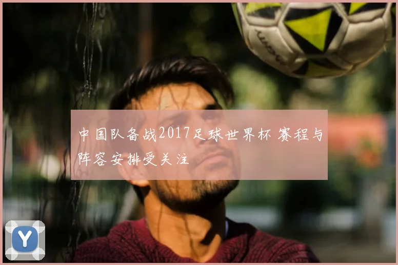 中国队备战2017足球世界杯 赛程与阵容安排受关注