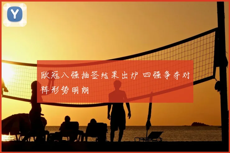 欧冠八强抽签结果出炉 四强争夺对阵形势明朗