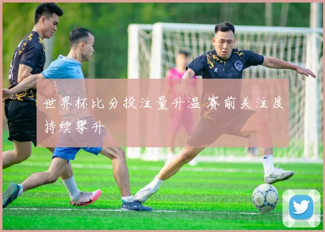 世界杯比分投注量升温 赛前关注度持续攀升