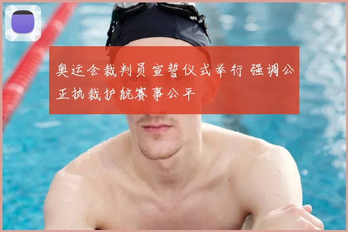 奥运会裁判员宣誓仪式举行 强调公正执裁护航赛事公平