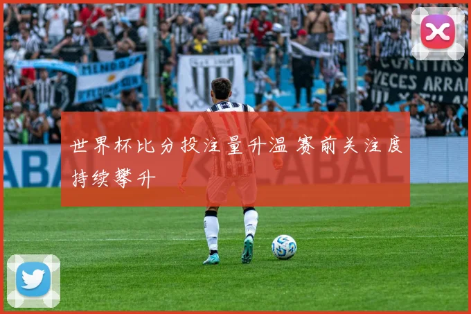 世界杯比分投注量升温 赛前关注度持续攀升