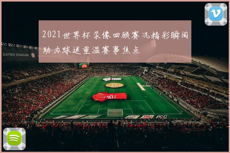 2021世界杯录像回顾赛况精彩瞬间助力球迷重温赛事焦点