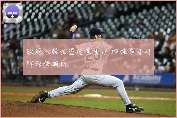 欧冠八强抽签结果出炉 四强争夺对阵形势明朗